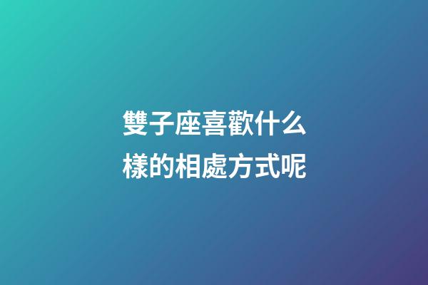 雙子座喜歡什么樣的相處方式呢-第1張-星座運勢-玄機派