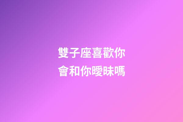 雙子座喜歡你會和你曖昧嗎-第1張-星座運(yùn)勢-玄機(jī)派