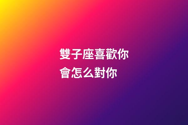 雙子座喜歡你會怎么對你-第1張-星座運勢-玄機派