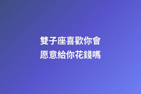 雙子座喜歡你會愿意給你花錢嗎-第1張-星座運(yùn)勢-玄機(jī)派