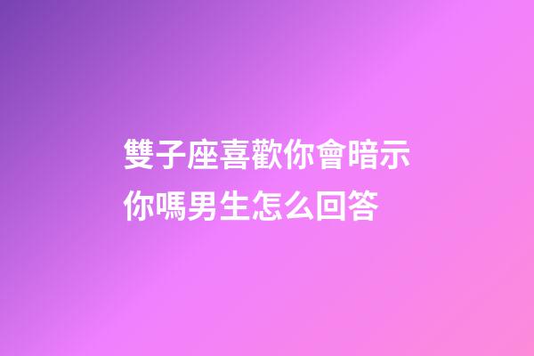 雙子座喜歡你會暗示你嗎男生怎么回答-第1張-星座運勢-玄機派