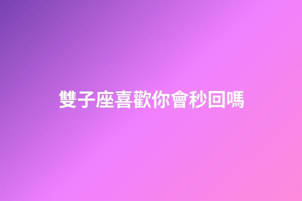 雙子座喜歡你會秒回嗎-第1張-星座運勢-玄機派