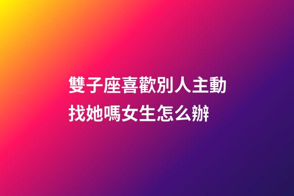 雙子座喜歡別人主動找她嗎女生怎么辦-第1張-星座運勢-玄機派