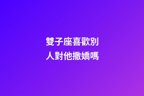 雙子座喜歡別人對他撒嬌嗎-第1張-星座運勢-玄機派