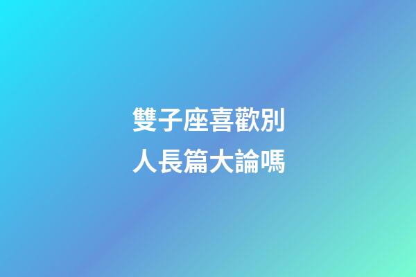 雙子座喜歡別人長篇大論嗎