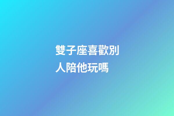 雙子座喜歡別人陪他玩嗎-第1張-星座運勢-玄機派