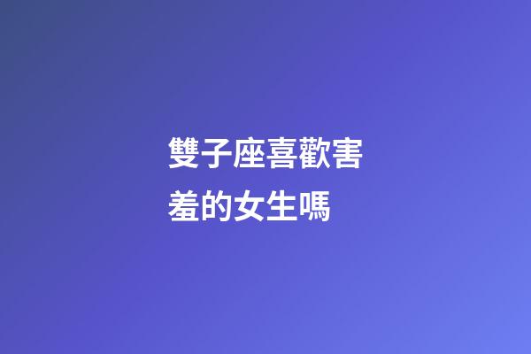 雙子座喜歡害羞的女生嗎-第1張-星座運(yùn)勢(shì)-玄機(jī)派