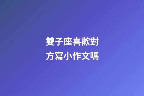 雙子座喜歡對方寫小作文嗎-第1張-星座運勢-玄機派
