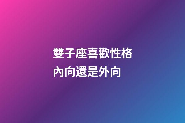 雙子座喜歡性格內向還是外向-第1張-星座運勢-玄機派