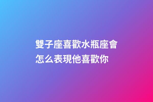 雙子座喜歡水瓶座會怎么表現他喜歡你-第1張-星座運勢-玄機派