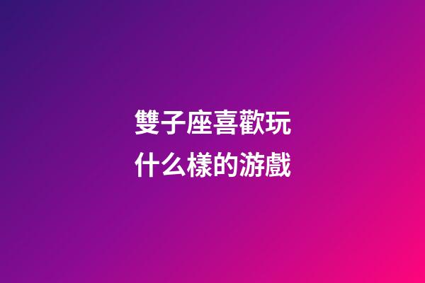 雙子座喜歡玩什么樣的游戲-第1張-星座運勢-玄機派