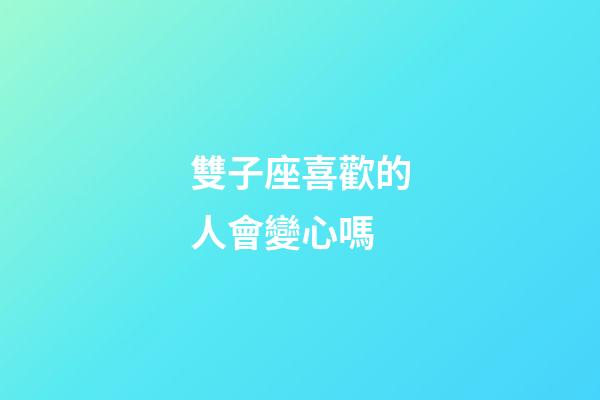 雙子座喜歡的人會變心嗎-第1張-星座運勢-玄機派