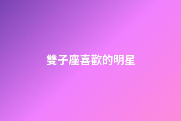 雙子座喜歡的明星-第1張-星座運勢-玄機派