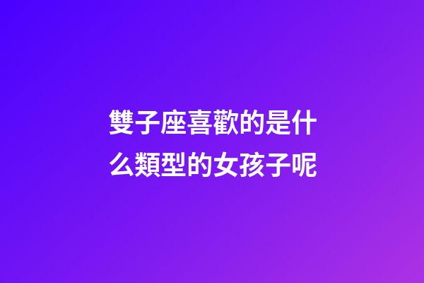 雙子座喜歡的是什么類型的女孩子呢-第1張-星座運勢-玄機派