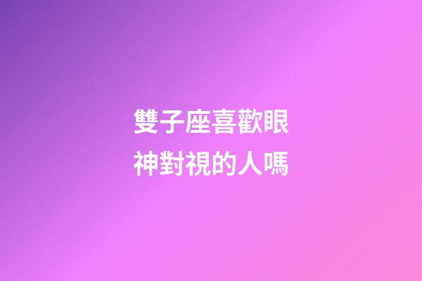雙子座喜歡眼神對視的人嗎-第1張-星座運勢-玄機派