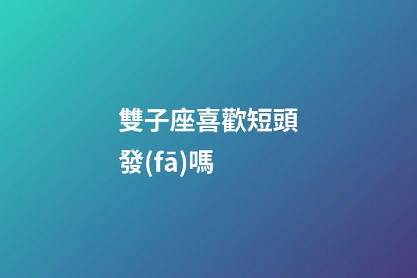 雙子座喜歡短頭發(fā)嗎-第1張-星座運(yùn)勢(shì)-玄機(jī)派