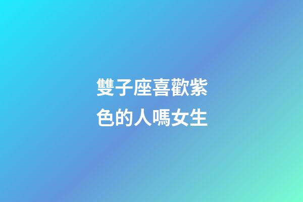 雙子座喜歡紫色的人嗎女生-第1張-星座運勢-玄機派