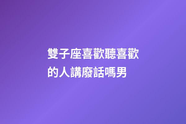 雙子座喜歡聽喜歡的人講廢話嗎男-第1張-星座運(yùn)勢(shì)-玄機(jī)派
