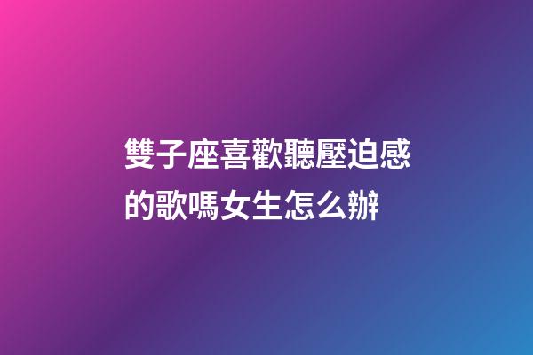 雙子座喜歡聽壓迫感的歌嗎女生怎么辦-第1張-星座運勢-玄機派