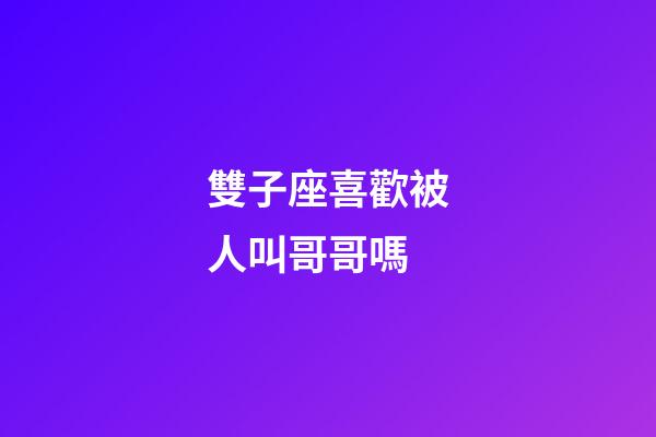 雙子座喜歡被人叫哥哥嗎-第1張-星座運勢-玄機派