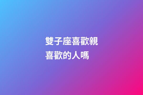雙子座喜歡親喜歡的人嗎-第1張-星座運(yùn)勢(shì)-玄機(jī)派
