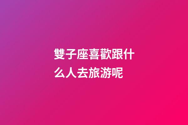 雙子座喜歡跟什么人去旅游呢-第1張-星座運(yùn)勢(shì)-玄機(jī)派