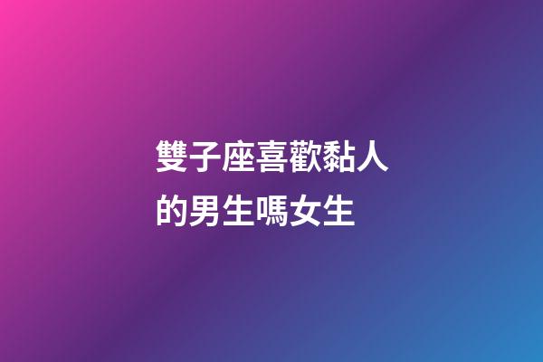雙子座喜歡黏人的男生嗎女生-第1張-星座運勢-玄機派