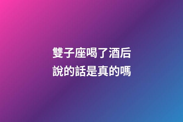 雙子座喝了酒后說的話是真的嗎