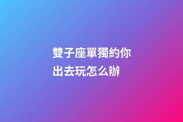 雙子座單獨約你出去玩怎么辦-第1張-星座運勢-玄機派