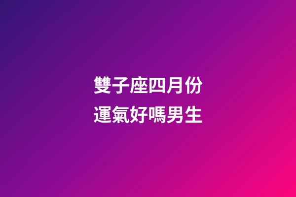 雙子座四月份運氣好嗎男生-第1張-星座運勢-玄機派