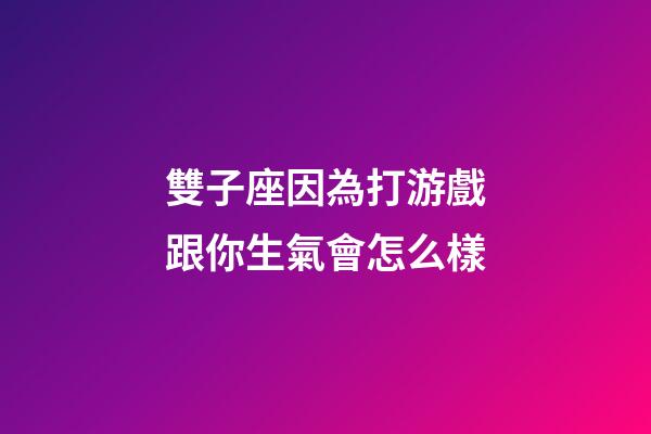 雙子座因為打游戲跟你生氣會怎么樣-第1張-星座運勢-玄機派