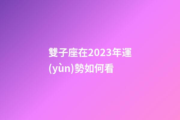 雙子座在2023年運(yùn)勢如何看-第1張-星座運(yùn)勢-玄機(jī)派
