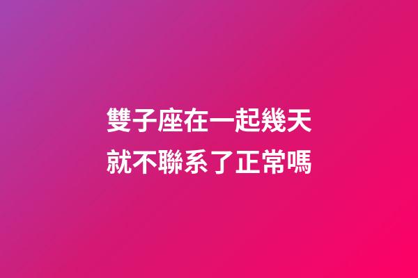 雙子座在一起幾天就不聯系了正常嗎-第1張-星座運勢-玄機派