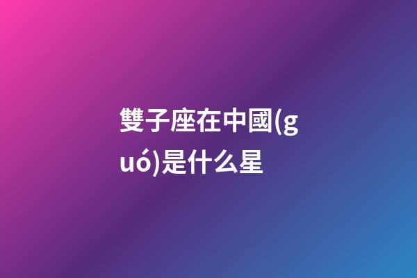 雙子座在中國(guó)是什么星-第1張-星座運(yùn)勢(shì)-玄機(jī)派