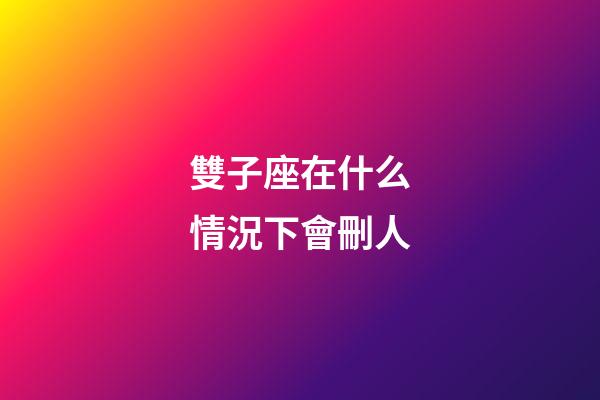 雙子座在什么情況下會刪人-第1張-星座運勢-玄機派