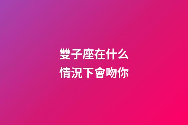 雙子座在什么情況下會吻你-第1張-星座運(yùn)勢-玄機(jī)派