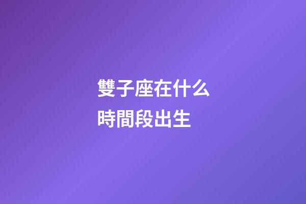 雙子座在什么時間段出生-第1張-星座運勢-玄機派