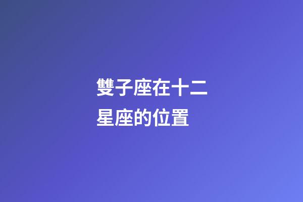 雙子座在十二星座的位置-第1張-星座運勢-玄機派