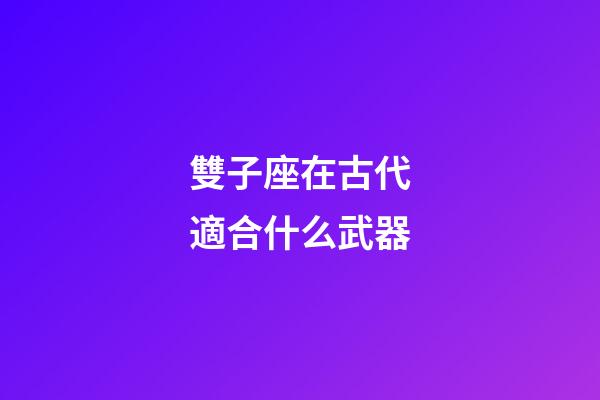 雙子座在古代適合什么武器-第1張-星座運勢-玄機派