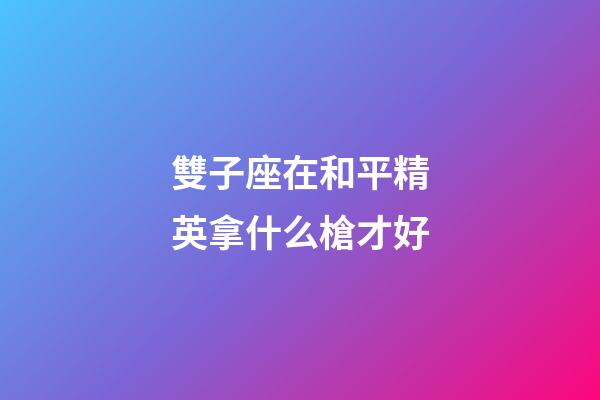 雙子座在和平精英拿什么槍才好-第1張-星座運勢-玄機派