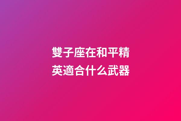 雙子座在和平精英適合什么武器-第1張-星座運(yùn)勢(shì)-玄機(jī)派