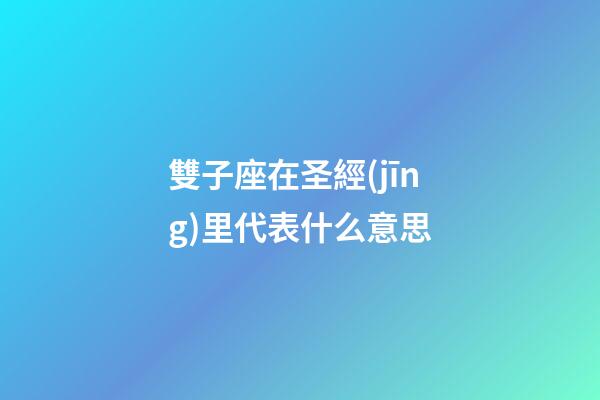 雙子座在圣經(jīng)里代表什么意思-第1張-星座運勢-玄機派