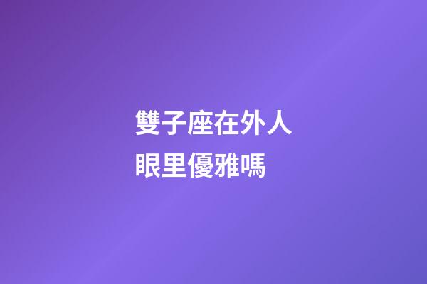 雙子座在外人眼里優雅嗎-第1張-星座運勢-玄機派