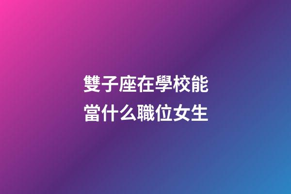 雙子座在學校能當什么職位女生-第1張-星座運勢-玄機派
