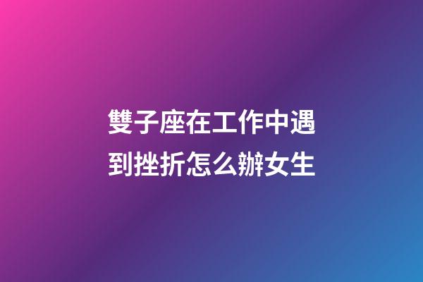 雙子座在工作中遇到挫折怎么辦女生-第1張-星座運勢-玄機派