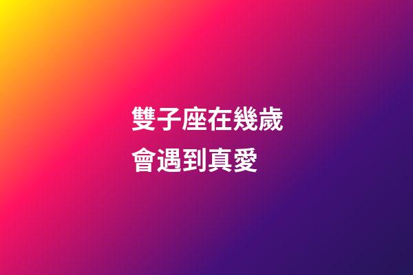 雙子座在幾歲會遇到真愛-第1張-星座運勢-玄機派