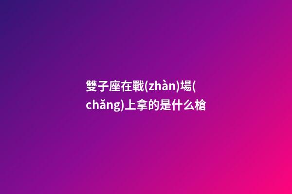 雙子座在戰(zhàn)場(chǎng)上拿的是什么槍-第1張-星座運(yùn)勢(shì)-玄機(jī)派