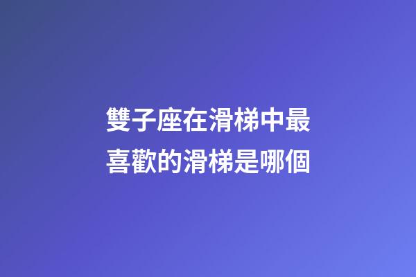 雙子座在滑梯中最喜歡的滑梯是哪個-第1張-星座運勢-玄機派