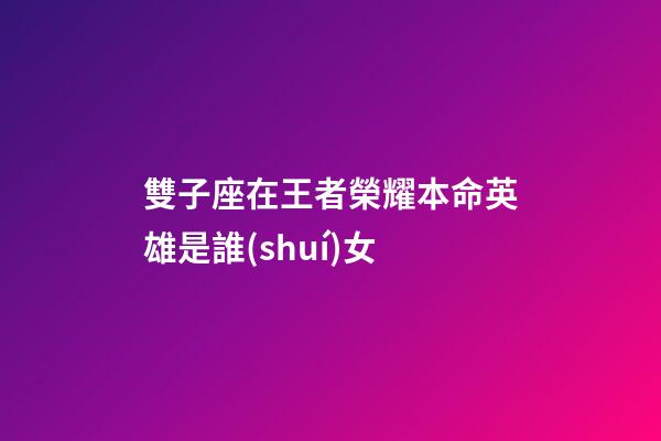 雙子座在王者榮耀本命英雄是誰(shuí)女