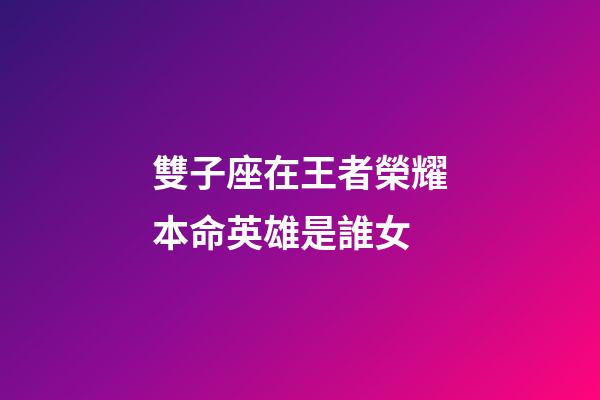 雙子座在王者榮耀本命英雄是誰女